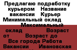 Предлагаю подработку курьером › Название вакансии ­ Курьер › Минимальный оклад ­ 3 000 › Максимальный оклад ­ 25 000 › Возраст от ­ 18 › Возраст до ­ 40 - Все города Работа » Вакансии   . Ивановская обл.,Иваново г.